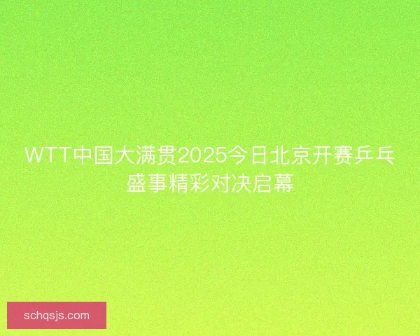 WTT中国大满贯2025今日北京开赛乒乓盛事精彩对决启幕