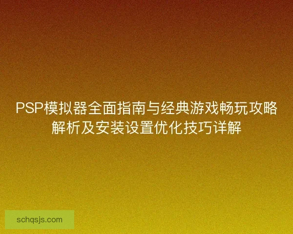 PSP模拟器全面指南与经典游戏畅玩攻略解析及安装设置优化技巧详解