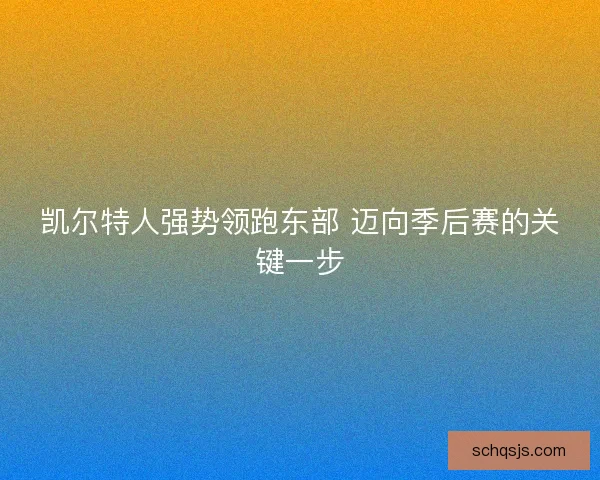 凯尔特人强势领跑东部 迈向季后赛的关键一步 凯尔特人强势领跑东部 迈向季后赛的关键一步