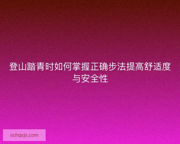 登山踏青时如何掌握正确步法提高舒适度与安全性 登山踏青时如何掌握正确步法提高舒适度与安全性