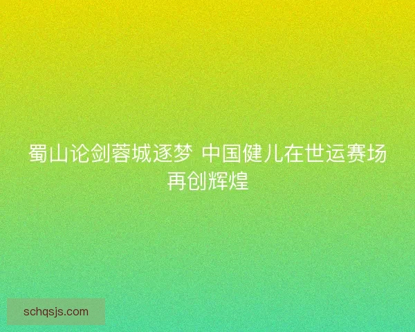 蜀山论剑蓉城逐梦 中国健儿在世运赛场再创辉煌