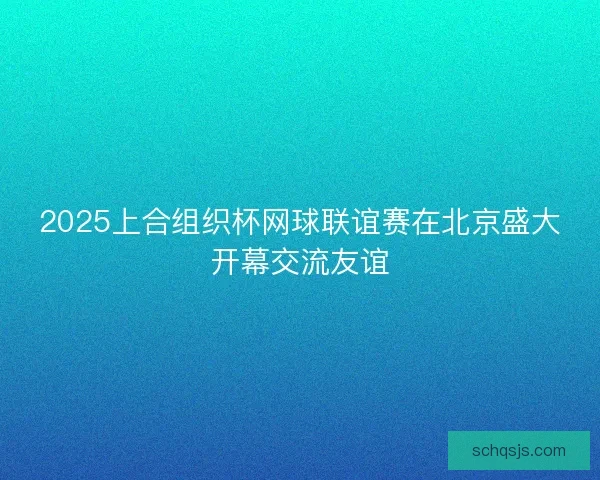 2025上合组织杯网球联谊赛在北京盛大开幕交流友谊 2025上合组织杯网球联谊赛在北京盛大开幕交流友谊
