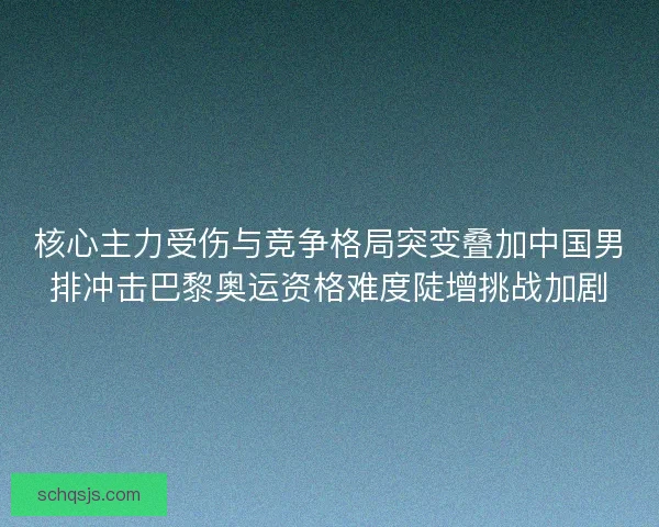 核心主力受伤与竞争格局突变叠加中国男排冲击巴黎奥运资格难度陡增挑战加剧 核心主力受伤与竞争格局突变叠加中国男排冲击巴黎奥运资格难度陡增挑战加剧