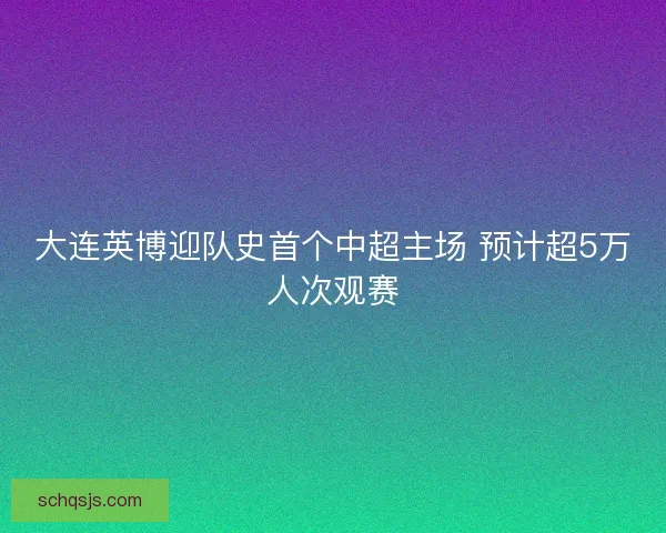大连英博迎队史首个中超主场 预计超5万人次观赛 大连英博迎队史首个中超主场 预计超5万人次观赛