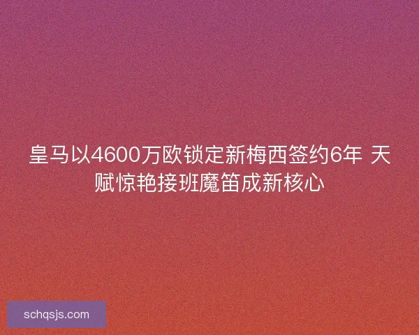 皇马以4600万欧锁定新梅西签约6年 天赋惊艳接班魔笛成新核心 皇马以4600万欧锁定新梅西签约6年 天赋惊艳接班魔笛成新核心