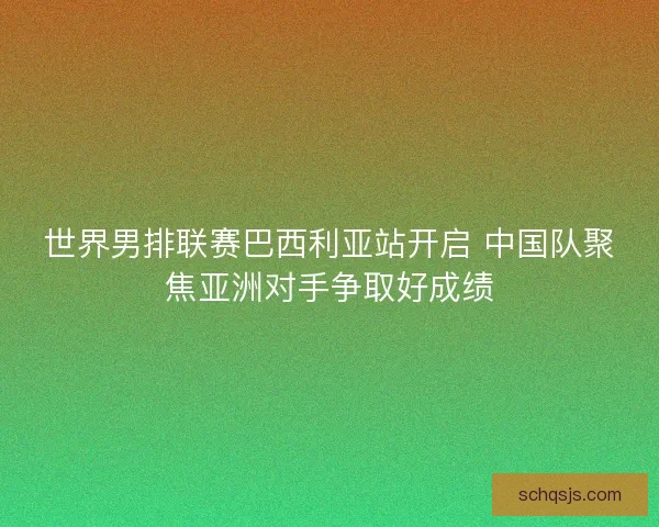 世界男排联赛巴西利亚站开启 中国队聚焦亚洲对手争取好成绩