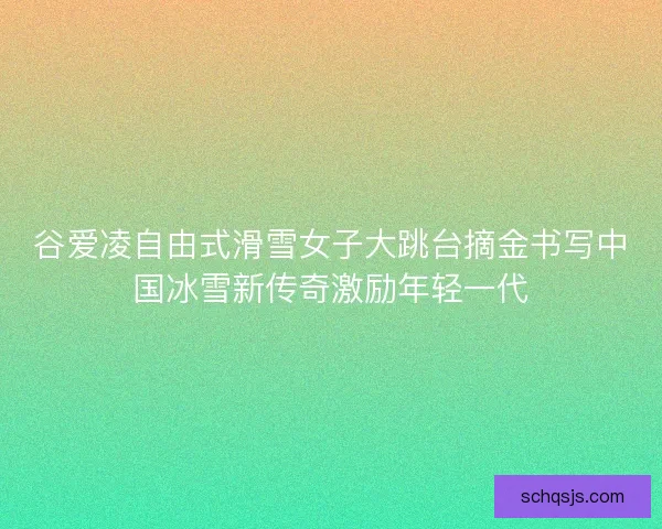 谷爱凌自由式滑雪女子大跳台摘金书写中国冰雪新传奇激励年轻一代 谷爱凌自由式滑雪女子大跳台摘金书写中国冰雪新传奇激励年轻一代