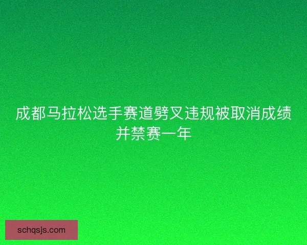 成都马拉松选手赛道劈叉违规被取消成绩并禁赛一年