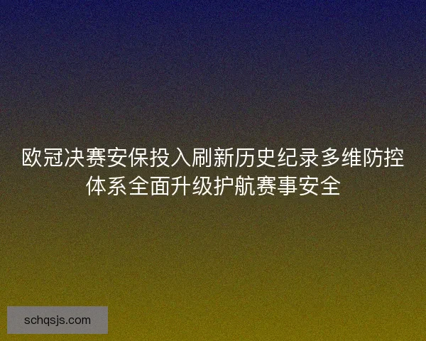 欧冠决赛安保投入刷新历史纪录多维防控体系全面升级护航赛事安全 欧冠决赛安保投入刷新历史纪录多维防控体系全面升级护航赛事安全