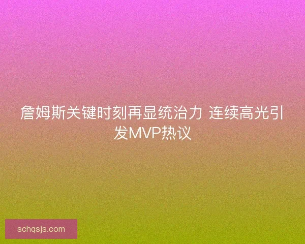 詹姆斯关键时刻再显统治力 连续高光引发MVP热议