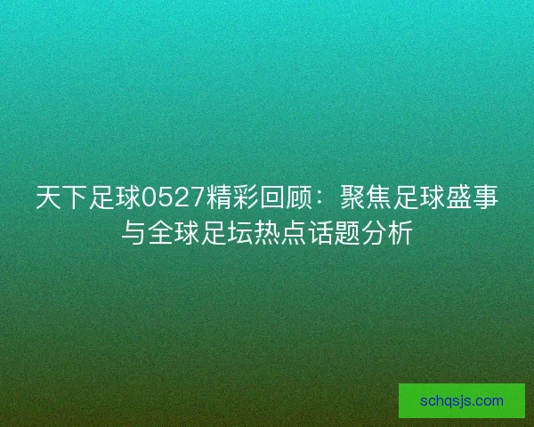 天下足球0527精彩回顾:聚焦足球盛事与全球足坛热点话题分析 天下足球0527精彩回顾:聚焦足球盛事与全球足坛热点话题分析