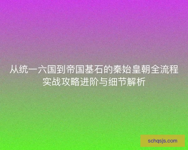 从统一六国到帝国基石的秦始皇朝全流程实战攻略进阶与细节解析 从统一六国到帝国基石的秦始皇朝全流程实战攻略进阶与细节解析