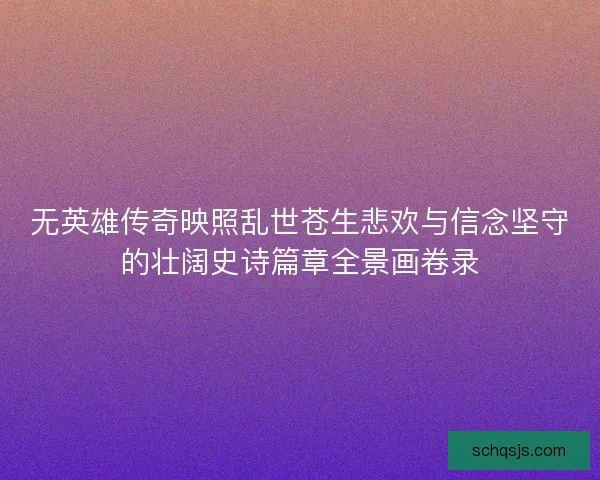 无英雄传奇映照乱世苍生悲欢与信念坚守的壮阔史诗篇章全景画卷录 无英雄传奇映照乱世苍生悲欢与信念坚守的壮阔史诗篇章全景画卷录