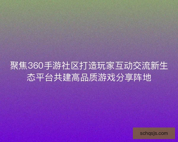 聚焦360手游社区打造玩家互动交流新生态平台共建高品质游戏分享阵地