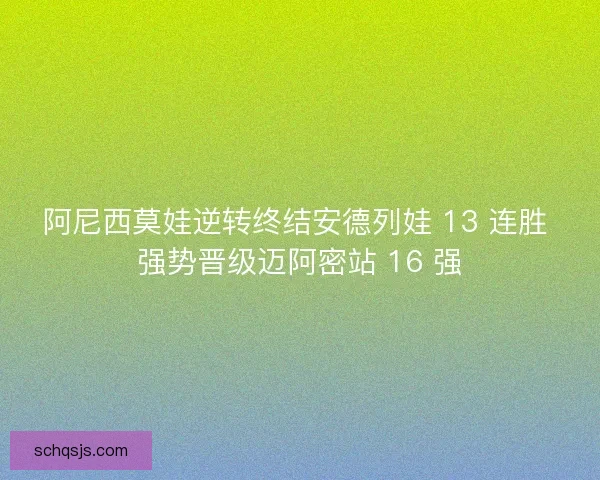 阿尼西莫娃逆转终结安德列娃 13 连胜 强势晋级迈阿密站 16 强 阿尼西莫娃逆转终结安德列娃 13 连胜 强势晋级迈阿密站 16 强