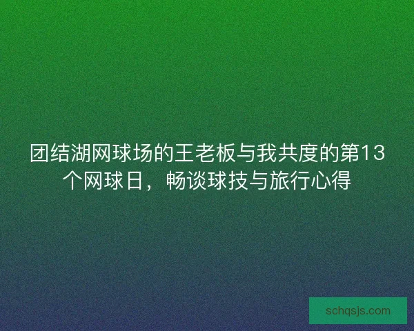 团结湖网球场的王老板与我共度的第13个网球日，畅谈球技与旅行心得