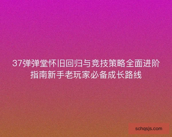 37弹弹堂怀旧回归与竞技策略全面进阶指南新手老玩家必备成长路线 37弹弹堂怀旧回归与竞技策略全面进阶指南新手老玩家必备成长路线