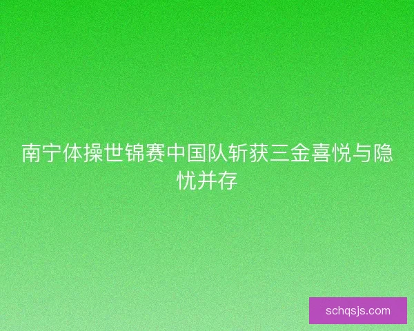 南宁体操世锦赛中国队斩获三金喜悦与隐忧并存