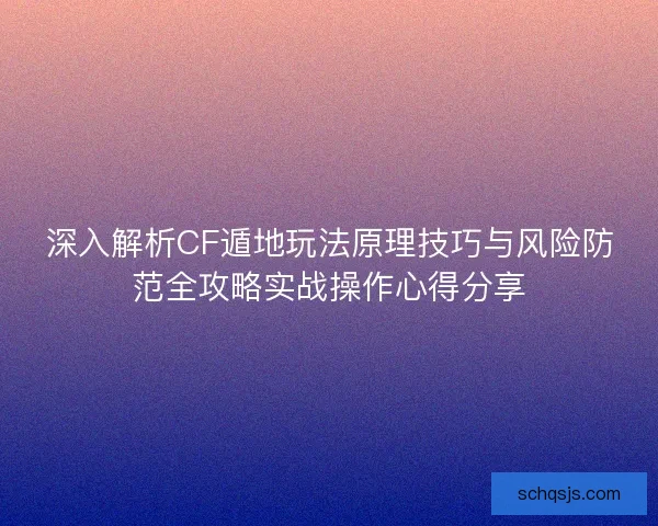 深入解析CF遁地玩法原理技巧与风险防范全攻略实战操作心得分享